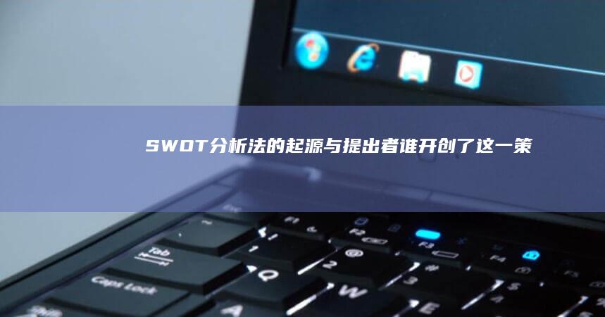 SWOT分析法的起源与提出者：谁开创了这一策略工具？